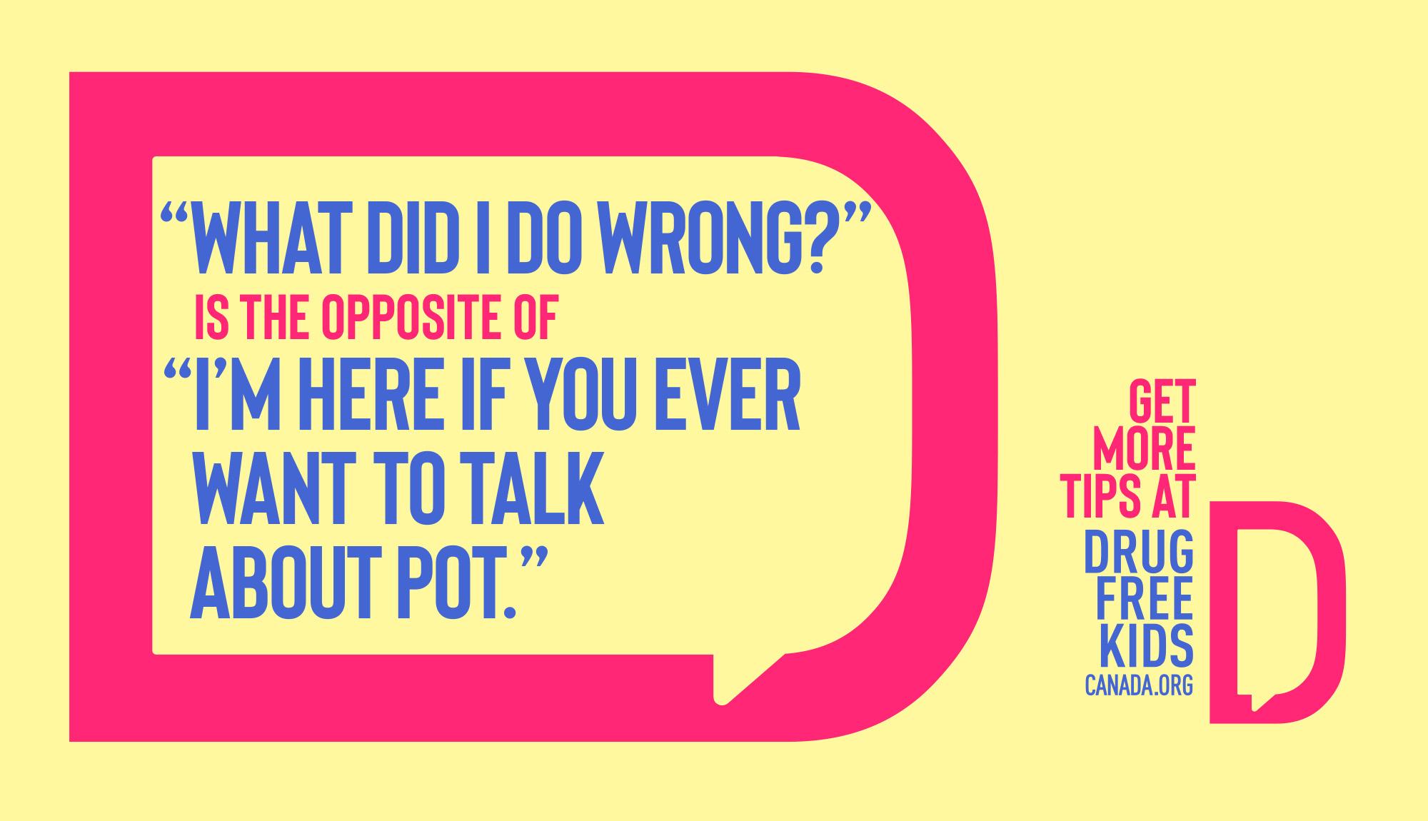"What did I do wrong?" Is the opposite of "I'm here if you ever want to talk about pot." Get more tips at Drug Free Kids Canada dot org 